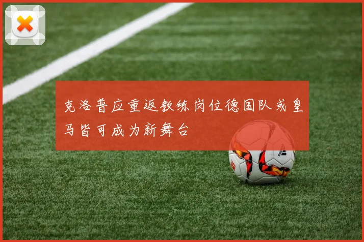 克洛普应重返教练岗位德国队或皇马皆可成为新舞台