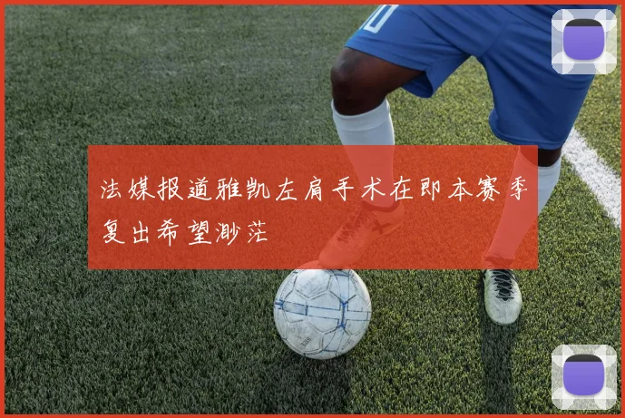 法媒报道雅凯左肩手术在即本赛季复出希望渺茫
