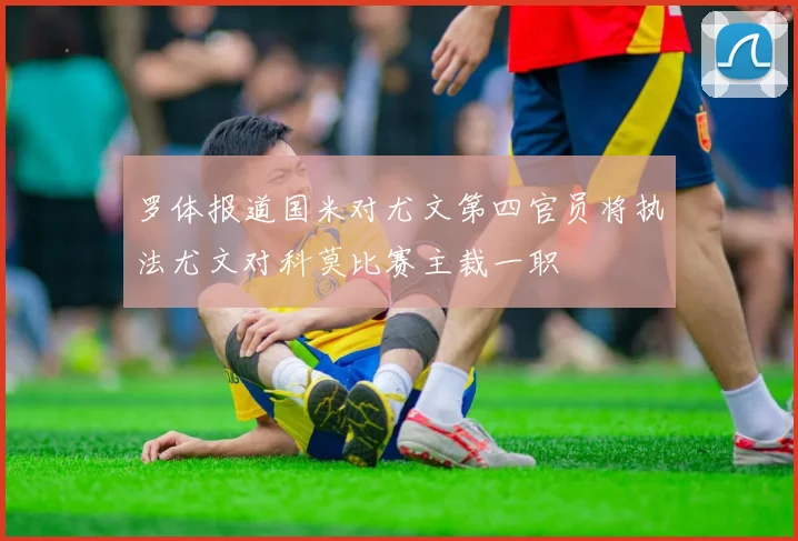 罗体报道国米对尤文第四官员将执法尤文对科莫比赛主裁一职