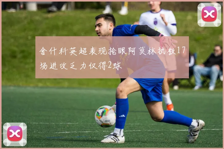 舍什科英超表现抢眼阿莫林执教17场进攻乏力仅得2球