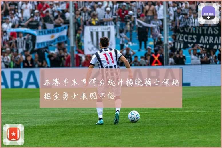 本赛季末节得分统计揭晓骑士领跑掘金勇士表现不俗
