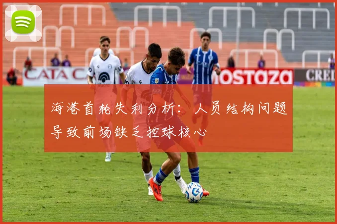 海港首轮失利分析：人员结构问题导致前场缺乏控球核心