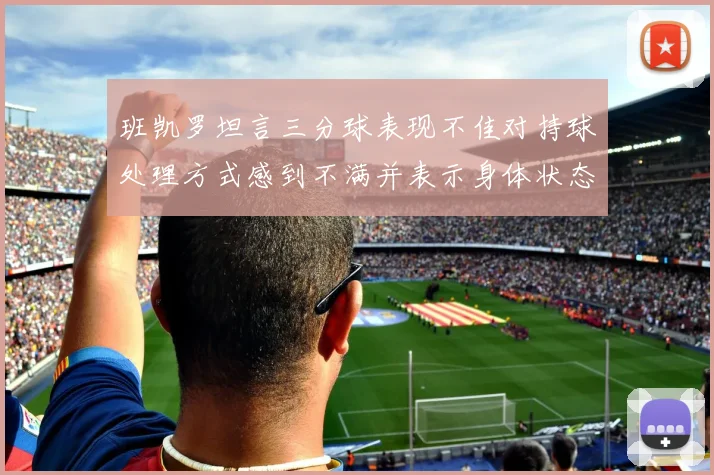 班凯罗坦言三分球表现不佳对持球处理方式感到不满并表示身体状态提升