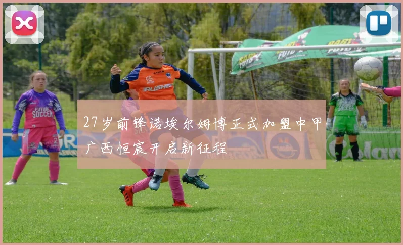 27岁前锋诺埃尔姆博正式加盟中甲广西恒宸开启新征程