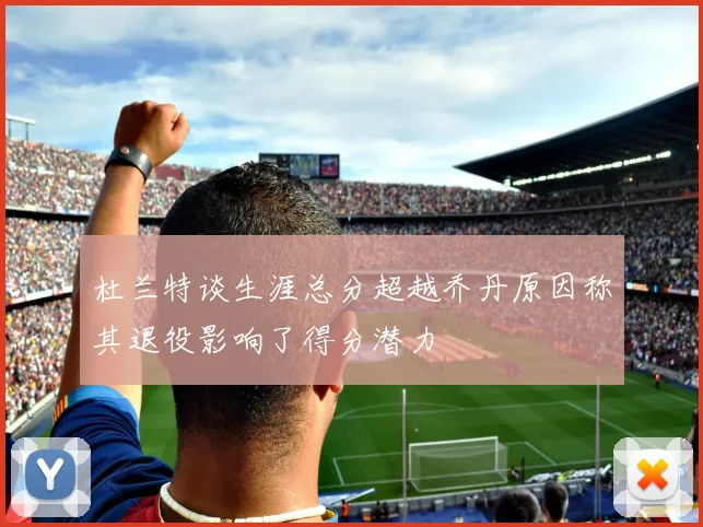 杜兰特谈生涯总分超越乔丹原因称其退役影响了得分潜力