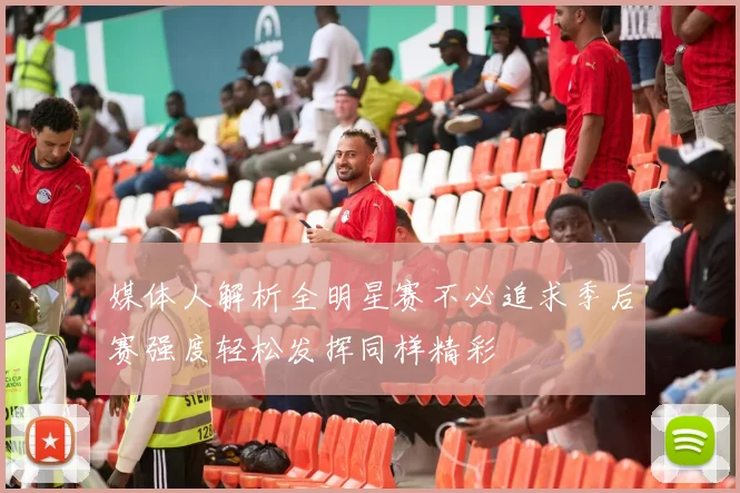 媒体人解析全明星赛不必追求季后赛强度轻松发挥同样精彩