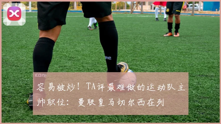 容易被炒！TA评最难做的运动队主帅职位：曼联皇马切尔西在列