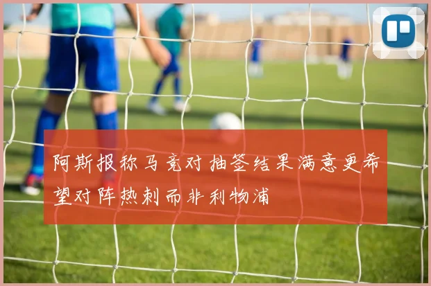 阿斯报称马竞对抽签结果满意更希望对阵热刺而非利物浦