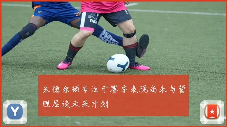 米德尔顿专注于赛季表现尚未与管理层谈未来计划