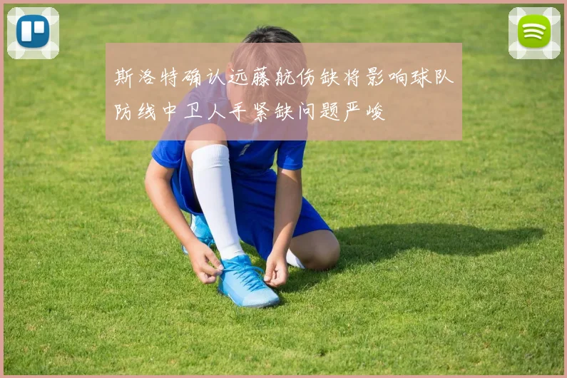 斯洛特确认远藤航伤缺将影响球队防线中卫人手紧缺问题严峻
