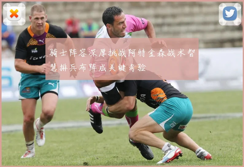 骑士阵容深厚挑战阿特金森战术智慧排兵布阵成关键考验
