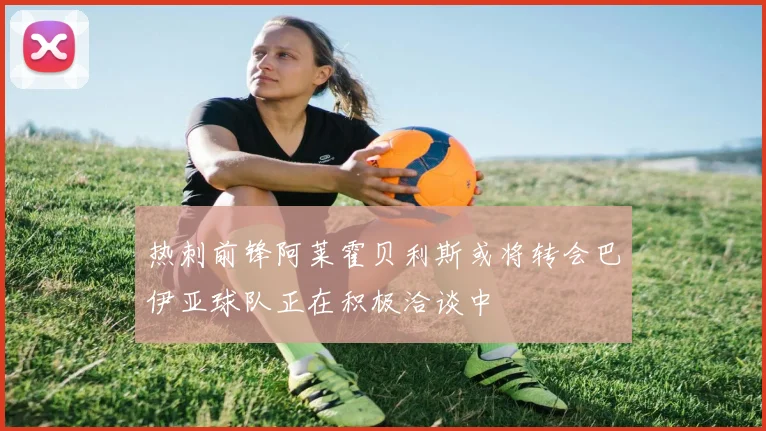 热刺前锋阿莱霍贝利斯或将转会巴伊亚球队正在积极洽谈中