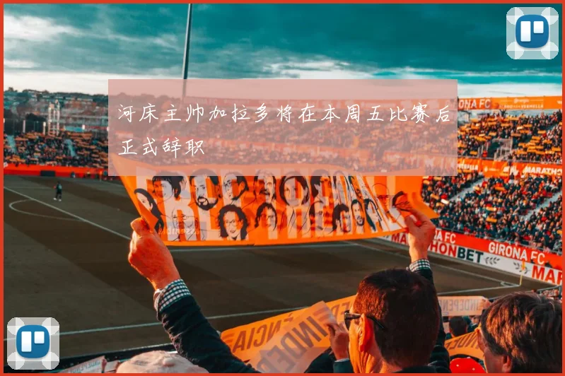 河床主帅加拉多将在本周五比赛后正式辞职