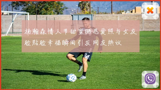 杨瀚森情人节甜蜜晒恩爱照与女友脸贴脸幸福瞬间引发网友热议