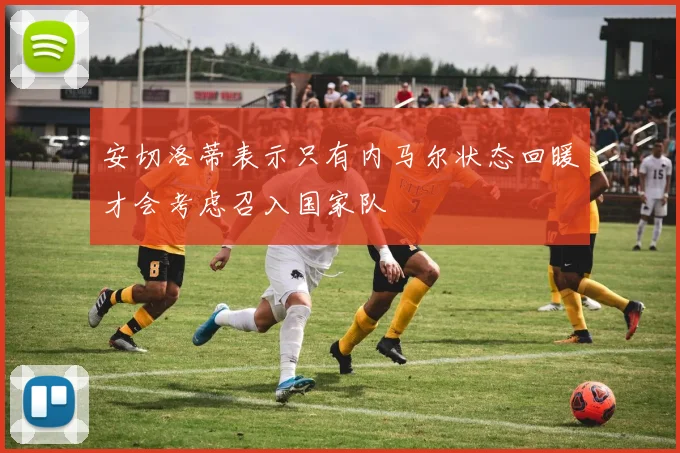 安切洛蒂表示只有内马尔状态回暖才会考虑召入国家队