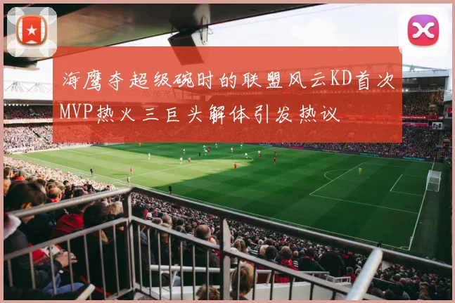 海鹰夺超级碗时的联盟风云KD首次MVP热火三巨头解体引发热议