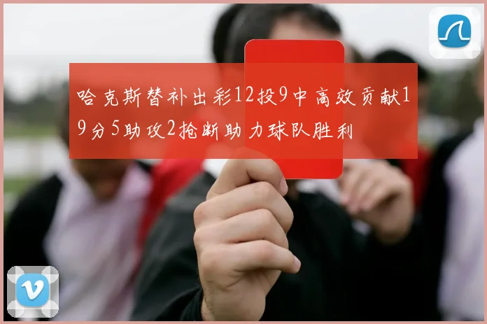 哈克斯替补出彩12投9中高效贡献19分5助攻2抢断助力球队胜利
