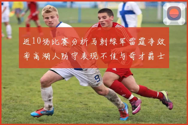 近10场比赛分析马刺绿军雷霆净效率高湖人防守表现不佳与奇才爵士并列垫底