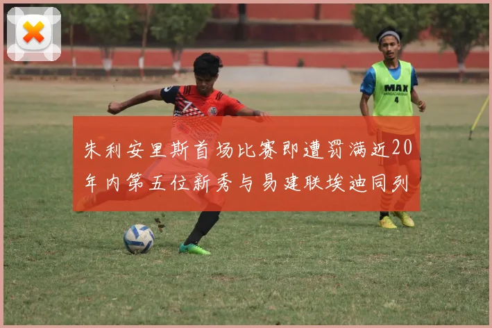 朱利安里斯首场比赛即遭罚满近20年内第五位新秀与易建联埃迪同列