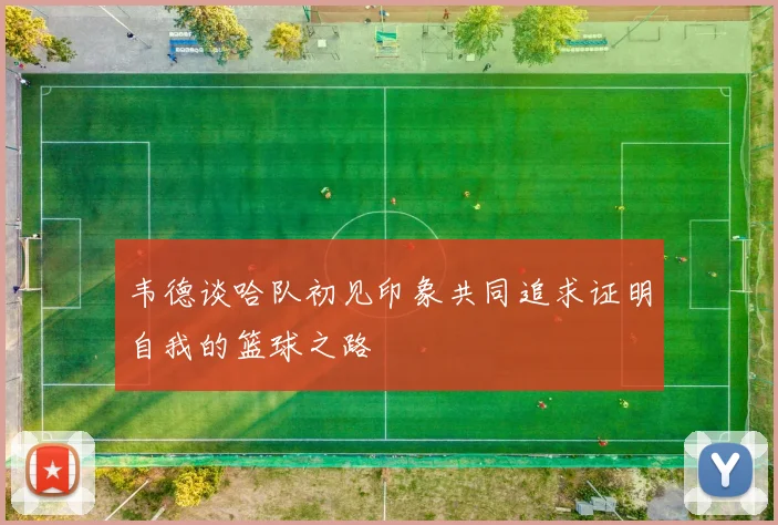 韦德谈哈队初见印象共同追求证明自我的篮球之路