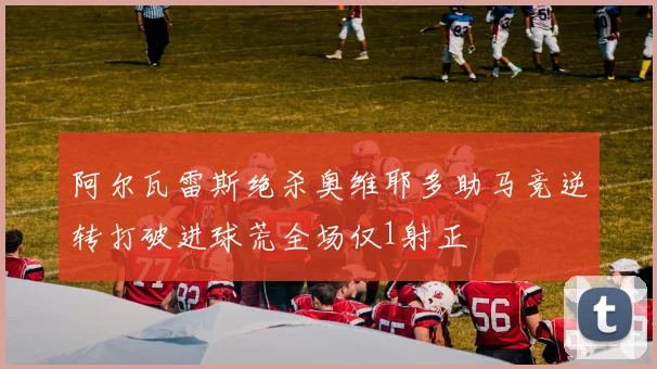阿尔瓦雷斯绝杀奥维耶多助马竞逆转打破进球荒全场仅1射正