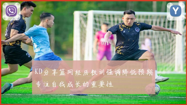 KD分享篮网经历教训强调降低预期专注自我成长的重要性